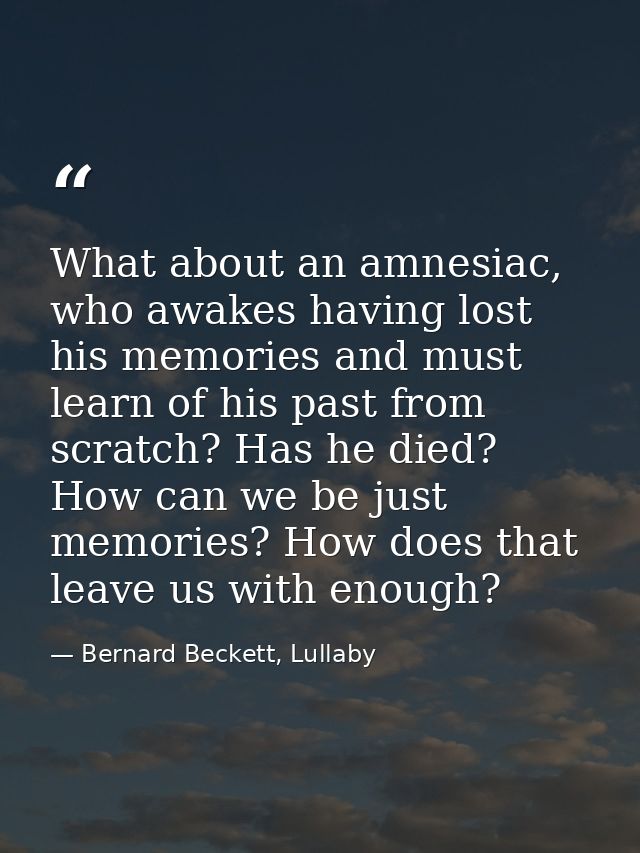 What about an amnesiac, who awakes having lost his memories and must learn of his past from scratch? Has he died? How ca — Bernard Beckett, Lullaby