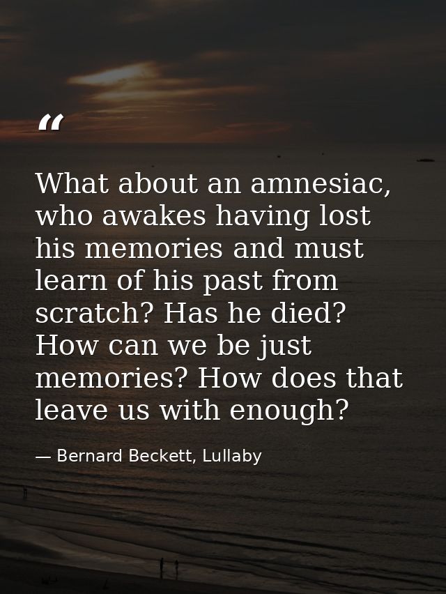 What about an amnesiac, who awakes having lost his memories and must learn of his past from scratch? Has he died? How ca — Bernard Beckett, Lullaby