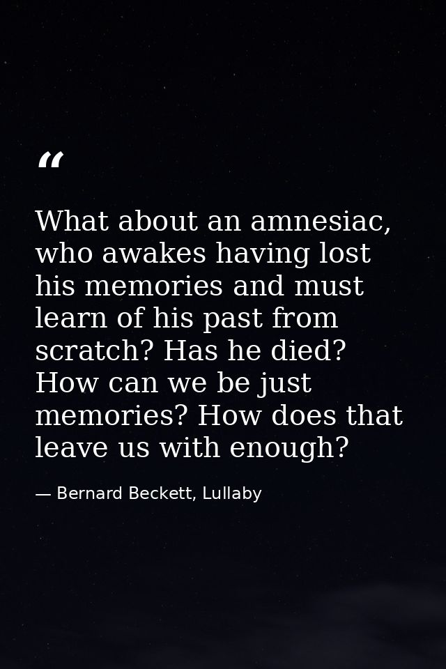 What about an amnesiac, who awakes having lost his memories and must learn of his past from scratch? Has he died? How ca — Bernard Beckett, Lullaby