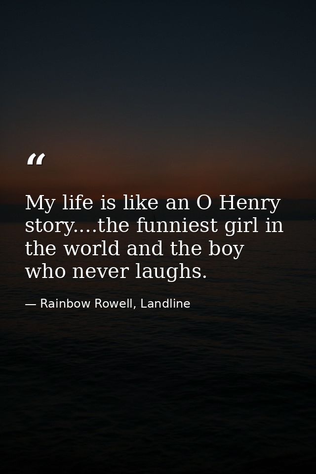 My life is like an O Henry story....the funniest girl in the world and the boy who never laughs. — Rainbow Rowell, Landline