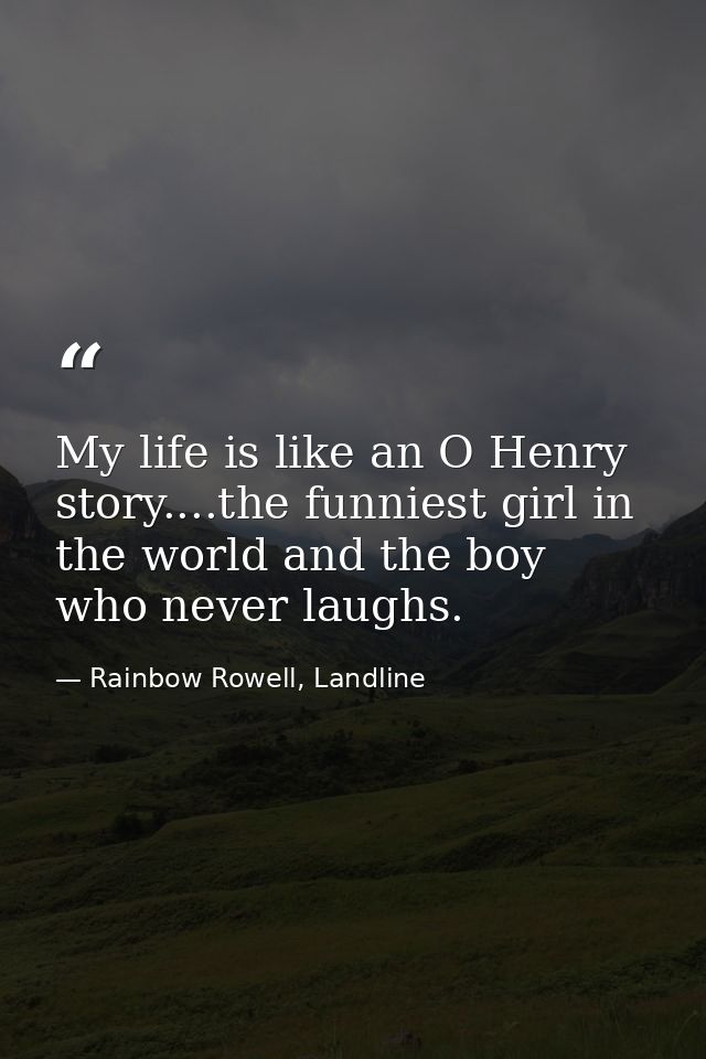 My life is like an O Henry story....the funniest girl in the world and the boy who never laughs. — Rainbow Rowell, Landline