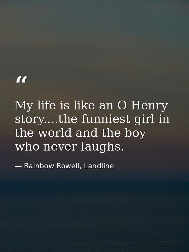 My life is like an O Henry story....the funniest girl in the world and the boy who never laughs. — Rainbow Rowell, Landline