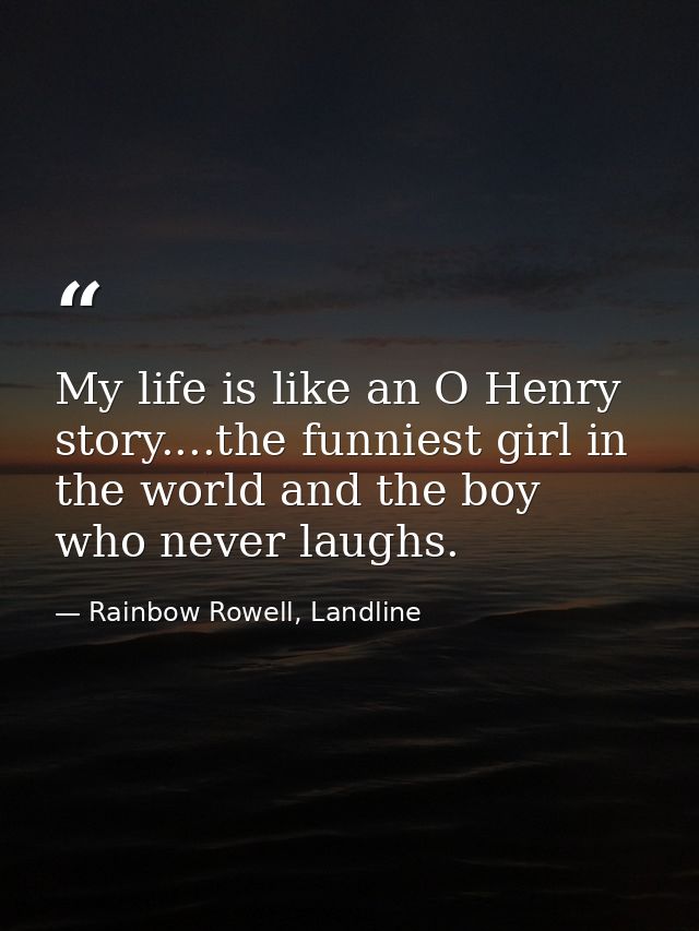 My life is like an O Henry story....the funniest girl in the world and the boy who never laughs. — Rainbow Rowell, Landline