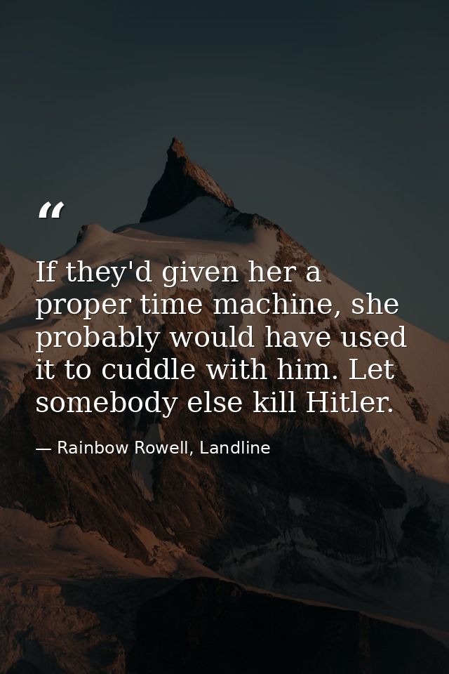 If they'd given her a proper time machine, she probably would have used it to cuddle with him. Let somebody else kill Hi — Rainbow Rowell, Landline