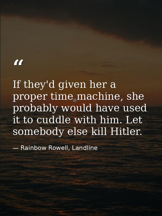 If they'd given her a proper time machine, she probably would have used it to cuddle with him. Let somebody else kill Hi — Rainbow Rowell, Landline