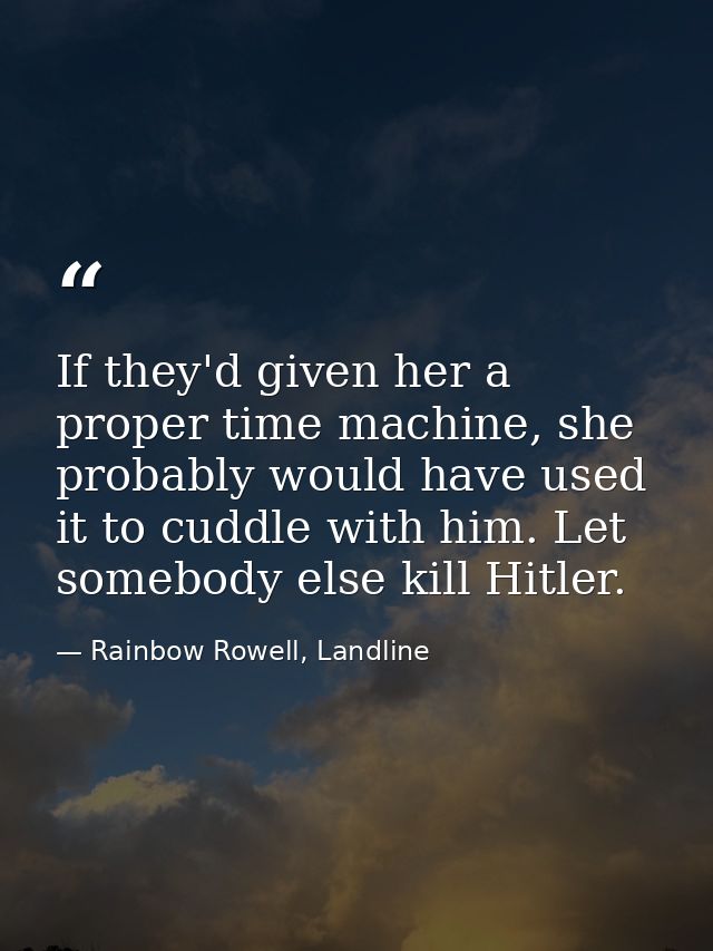 If they'd given her a proper time machine, she probably would have used it to cuddle with him. Let somebody else kill Hi — Rainbow Rowell, Landline