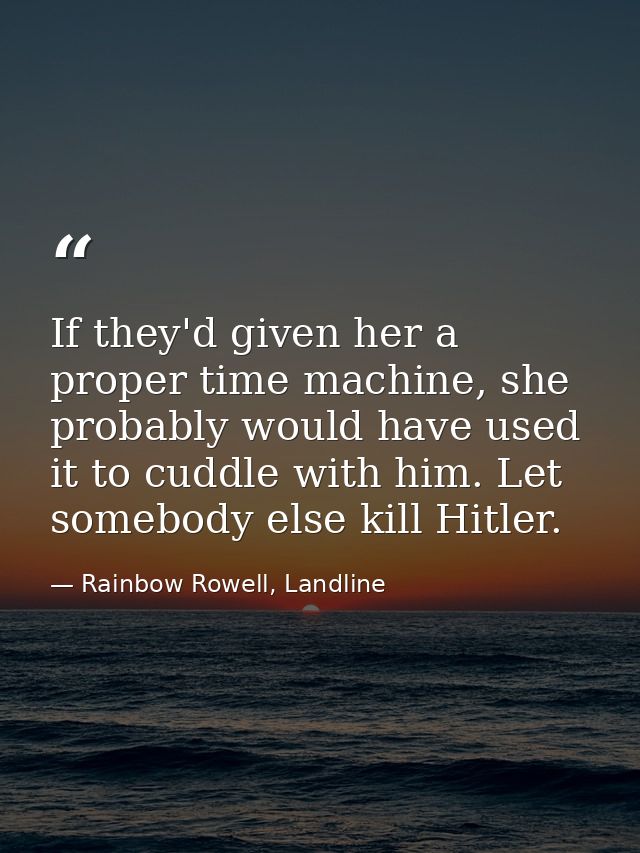 If they'd given her a proper time machine, she probably would have used it to cuddle with him. Let somebody else kill Hi — Rainbow Rowell, Landline