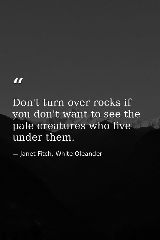 Don't turn over rocks if you don't want to see the pale creatures who live under them. — Janet Fitch, White Oleander