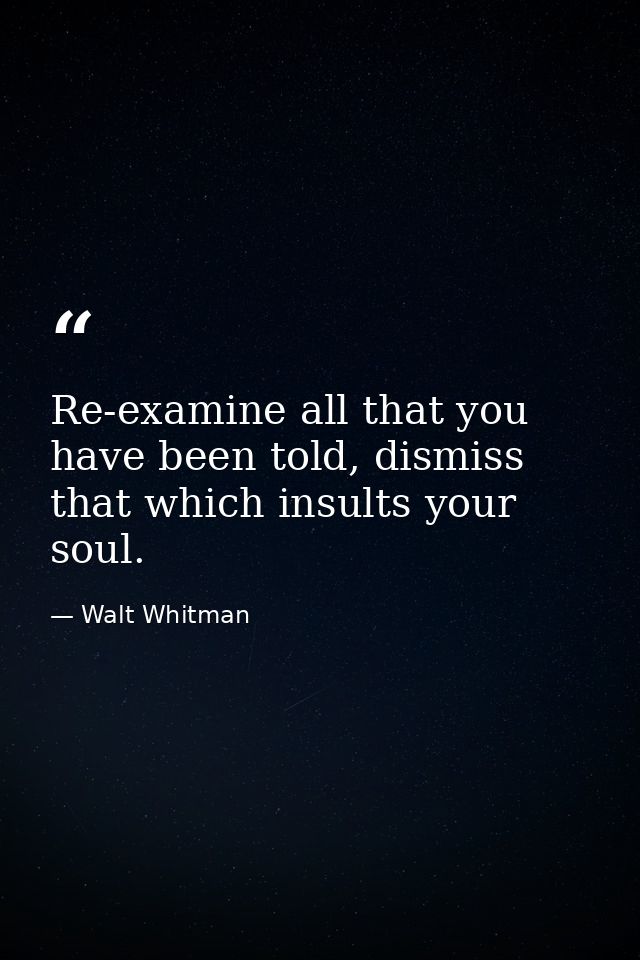 Re-examine all that you have been told, dismiss that which insults your soul. — Walt Whitman