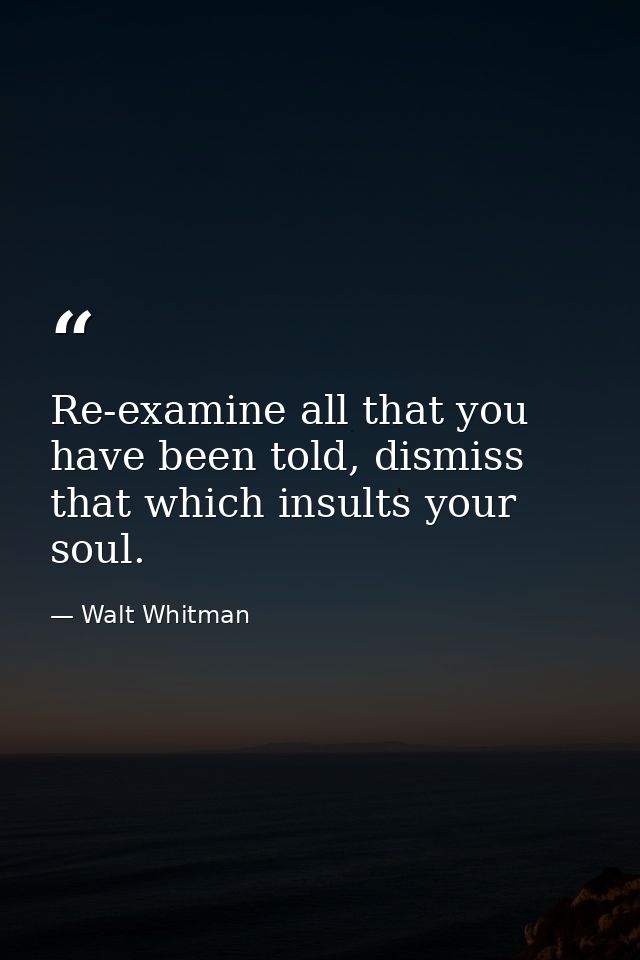 Re-examine all that you have been told, dismiss that which insults your soul. — Walt Whitman