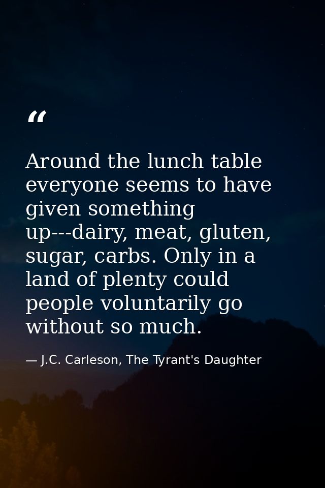 Around the lunch table everyone seems to have given something up---dairy, meat, gluten, sugar, carbs. Only in a land of  — J.C. Carleson, The Tyrant's Daughter