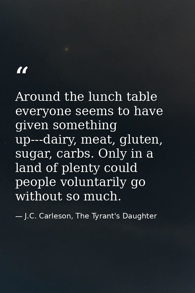 Around the lunch table everyone seems to have given something up---dairy, meat, gluten, sugar, carbs. Only in a land of  — J.C. Carleson, The Tyrant's Daughter