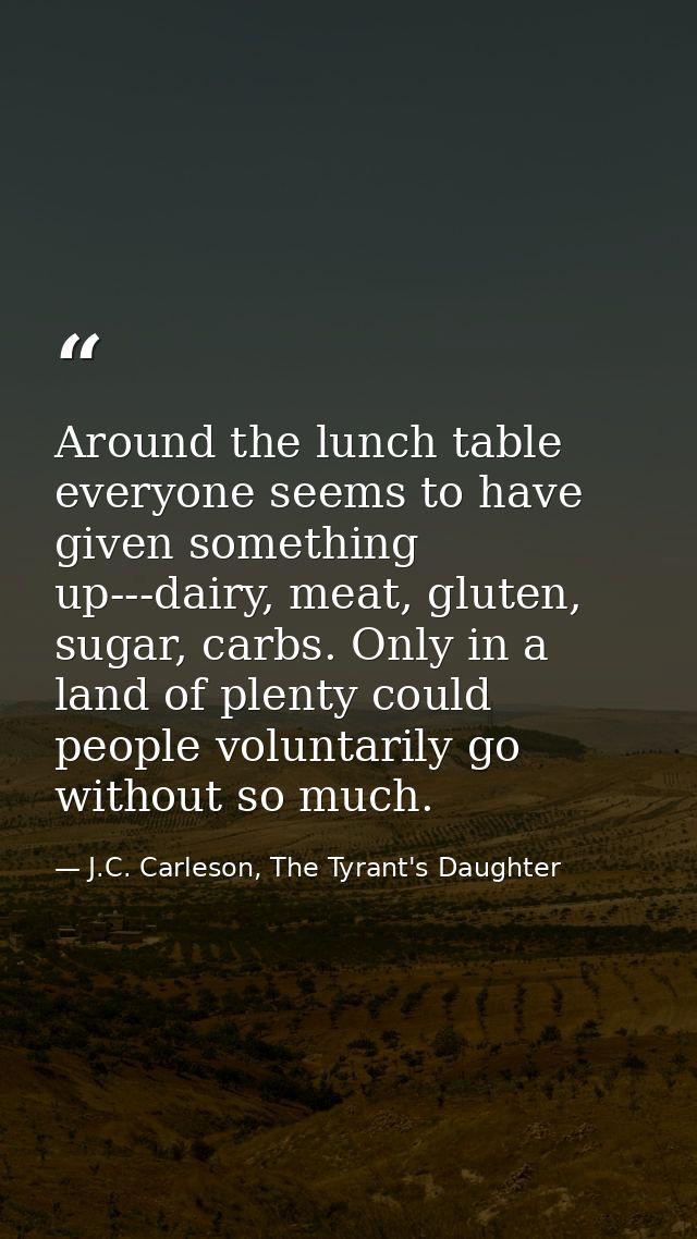 Around the lunch table everyone seems to have given something up---dairy, meat, gluten, sugar, carbs. Only in a land of  — J.C. Carleson, The Tyrant's Daughter
