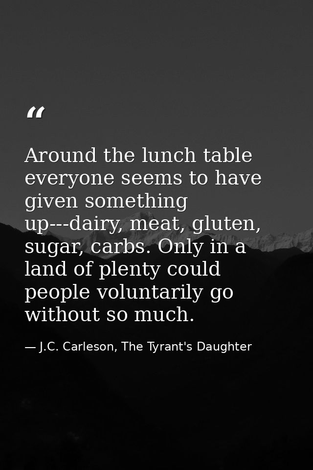 Around the lunch table everyone seems to have given something up---dairy, meat, gluten, sugar, carbs. Only in a land of  — J.C. Carleson, The Tyrant's Daughter