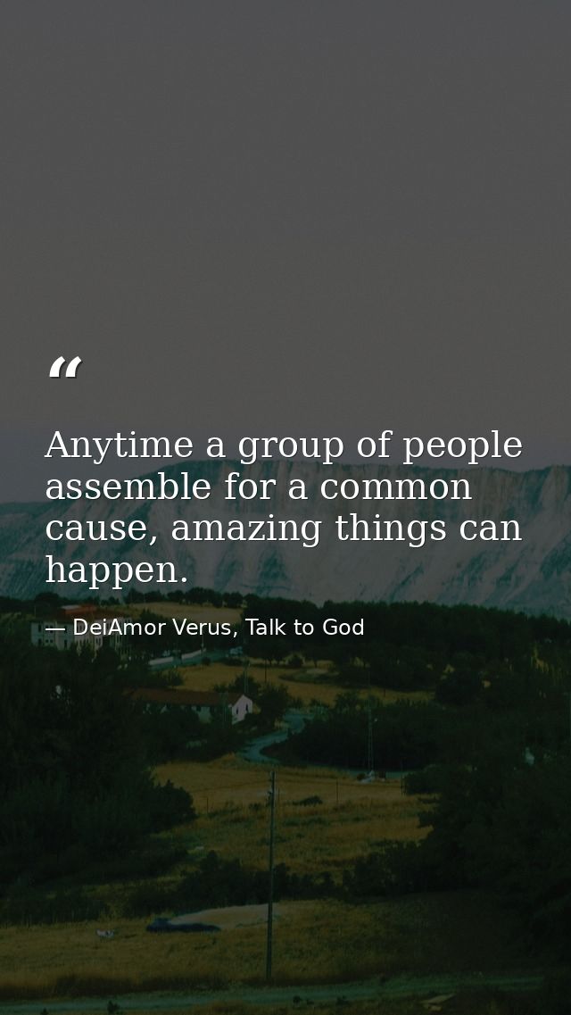 Anytime a group of people assemble for a common cause, amazing things can happen. — DeiAmor Verus, Talk to God