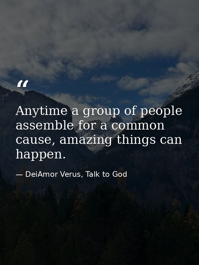 Anytime a group of people assemble for a common cause, amazing things can happen. — DeiAmor Verus, Talk to God