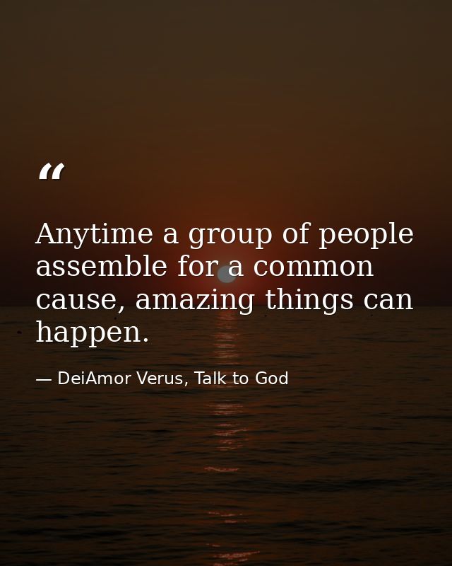 Anytime a group of people assemble for a common cause, amazing things can happen. — DeiAmor Verus, Talk to God