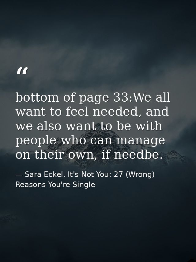 bottom of page 33:We all want to feel needed, and we also want to be with people who can manage on their own, if needbe. — Sara Eckel, It's Not You: 27 (Wrong) Reasons You're Single