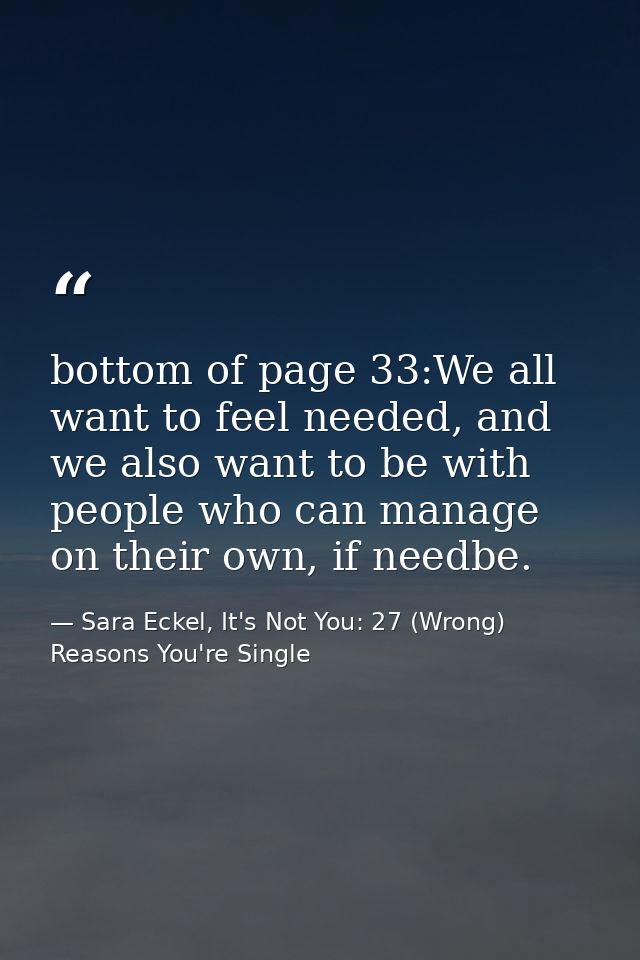 bottom of page 33:We all want to feel needed, and we also want to be with people who can manage on their own, if needbe. — Sara Eckel, It's Not You: 27 (Wrong) Reasons You're Single