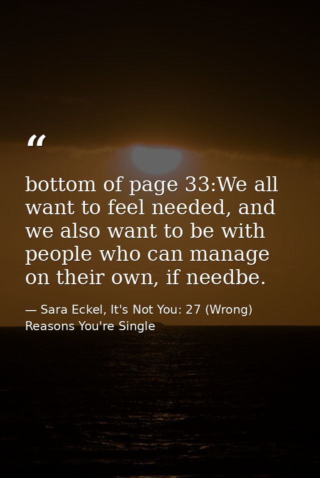 bottom of page 33:We all want to feel needed, and we also want to be with people who can manage on their own, if needbe. — Sara Eckel, It's Not You: 27 (Wrong) Reasons You're Single