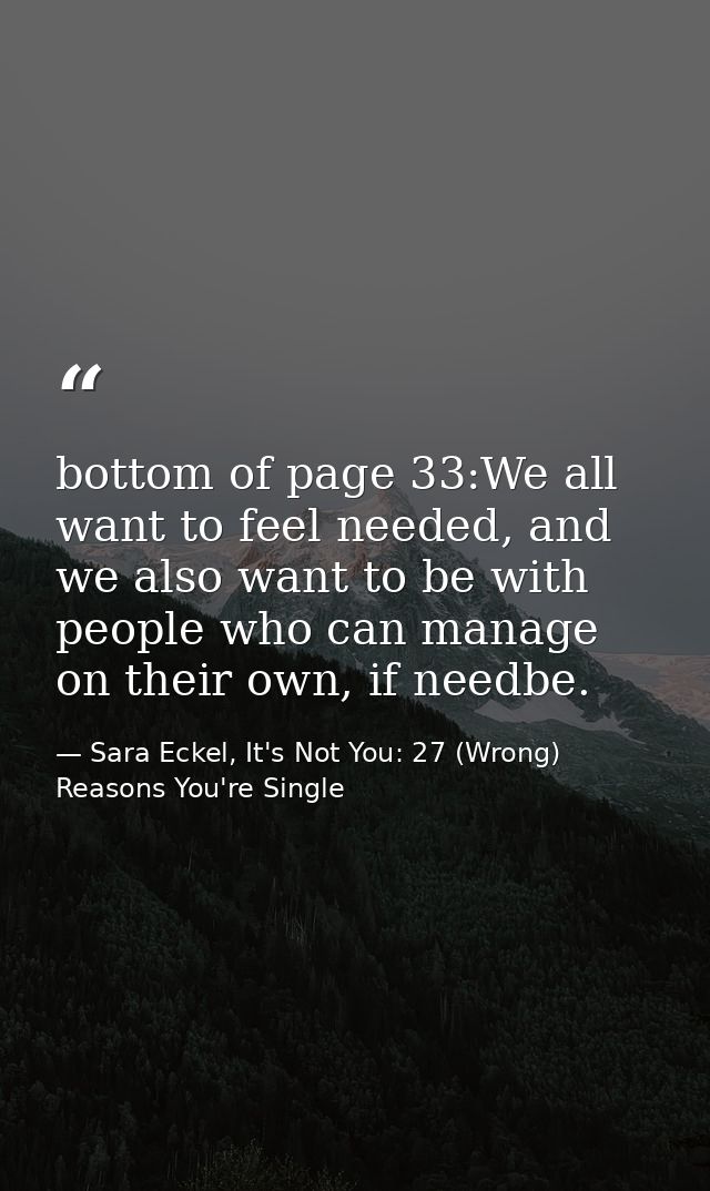 bottom of page 33:We all want to feel needed, and we also want to be with people who can manage on their own, if needbe. — Sara Eckel, It's Not You: 27 (Wrong) Reasons You're Single