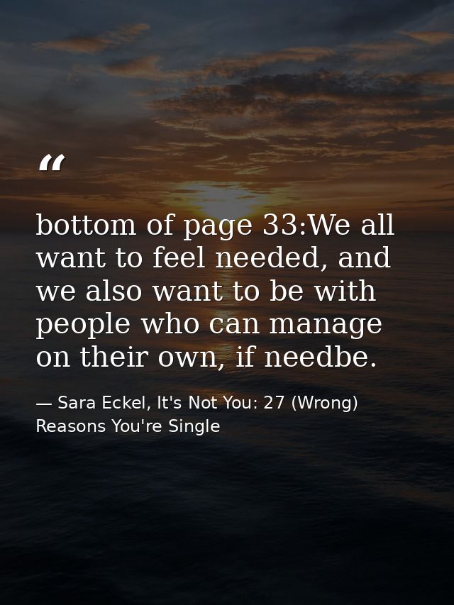bottom of page 33:We all want to feel needed, and we also want to be with people who can manage on their own, if needbe. — Sara Eckel, It's Not You: 27 (Wrong) Reasons You're Single