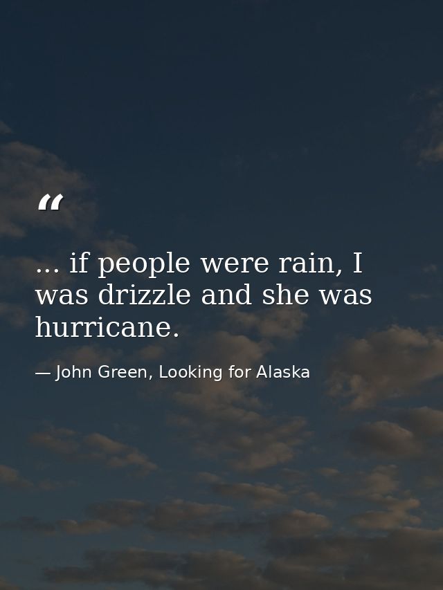 ... if people were rain, I was drizzle and she was hurricane. — John Green, Looking for Alaska