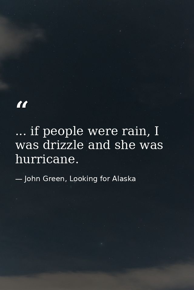 ... if people were rain, I was drizzle and she was hurricane. — John Green, Looking for Alaska