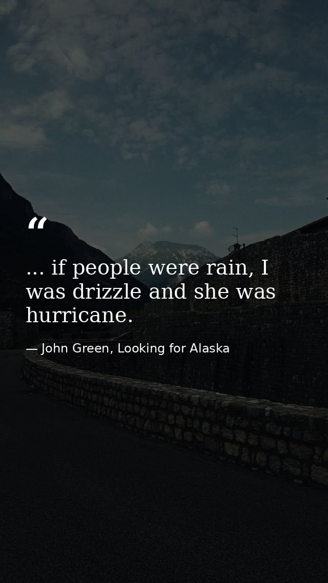 ... if people were rain, I was drizzle and she was hurricane. — John Green, Looking for Alaska