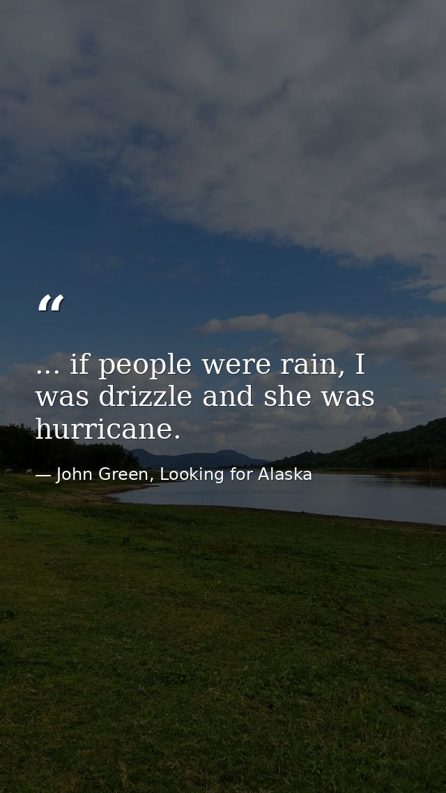 ... if people were rain, I was drizzle and she was hurricane. — John Green, Looking for Alaska