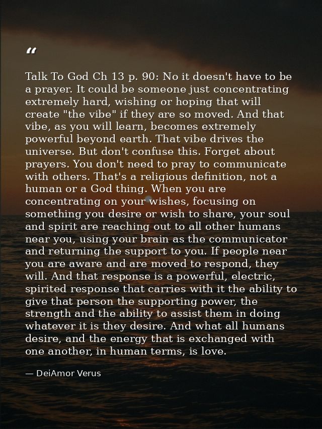 Talk To God Ch 13 p. 90: No it doesn't have to be a prayer. It could be someone just concentrating extremely hard, wishi — DeiAmor Verus