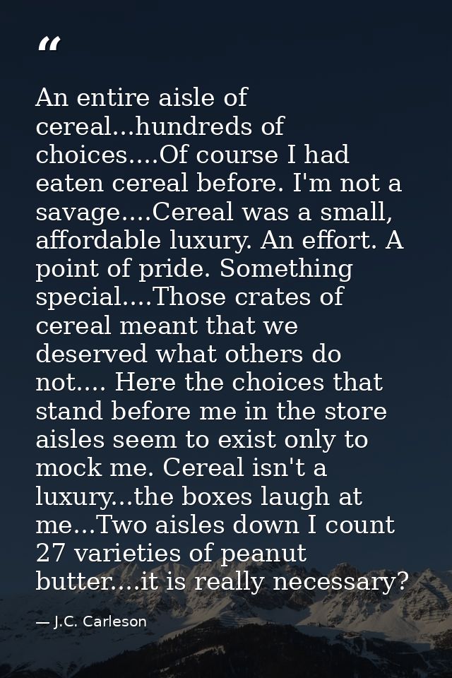 An entire aisle of cereal...hundreds of choices....Of course I had eaten cereal before. I'm not a savage....Cereal was a — J.C. Carleson