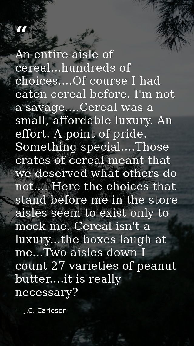 An entire aisle of cereal...hundreds of choices....Of course I had eaten cereal before. I'm not a savage....Cereal was a — J.C. Carleson