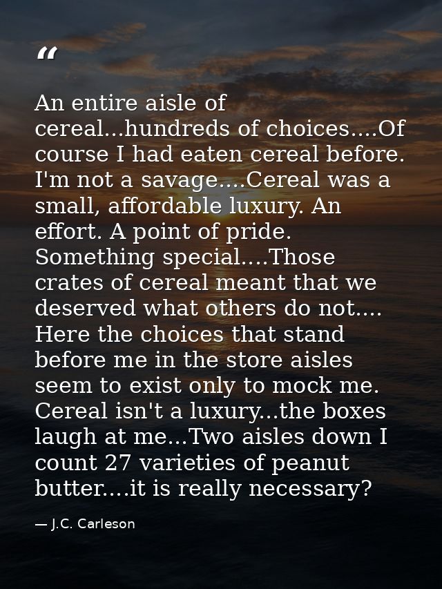An entire aisle of cereal...hundreds of choices....Of course I had eaten cereal before. I'm not a savage....Cereal was a — J.C. Carleson
