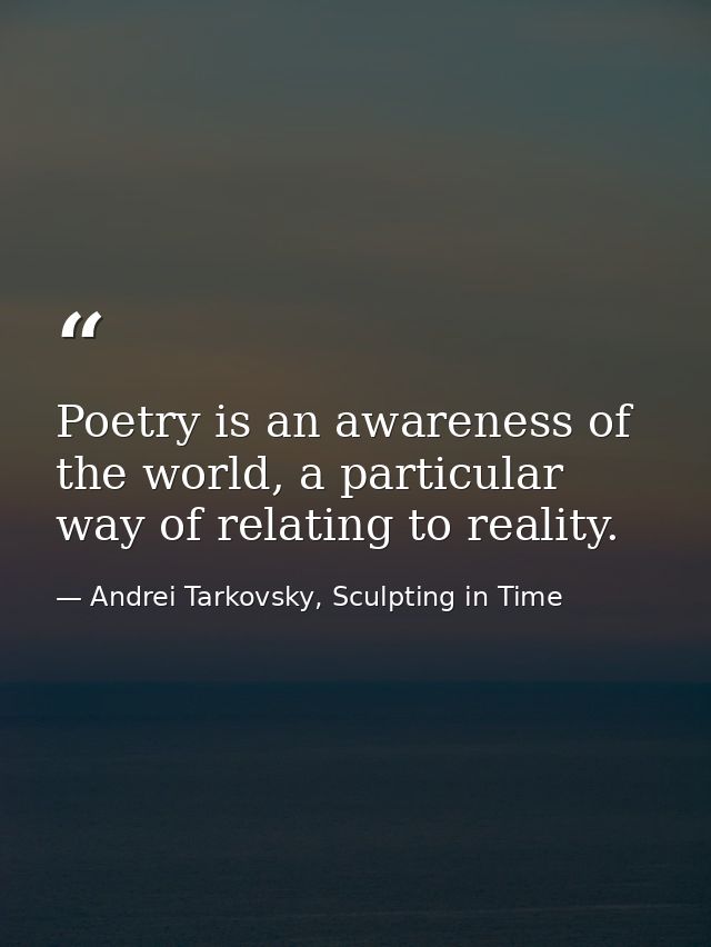 Poetry is an awareness of the world, a particular way of relating to reality. — Andrei Tarkovsky, Sculpting in Time