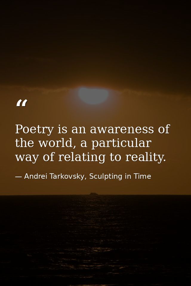 Poetry is an awareness of the world, a particular way of relating to reality. — Andrei Tarkovsky, Sculpting in Time
