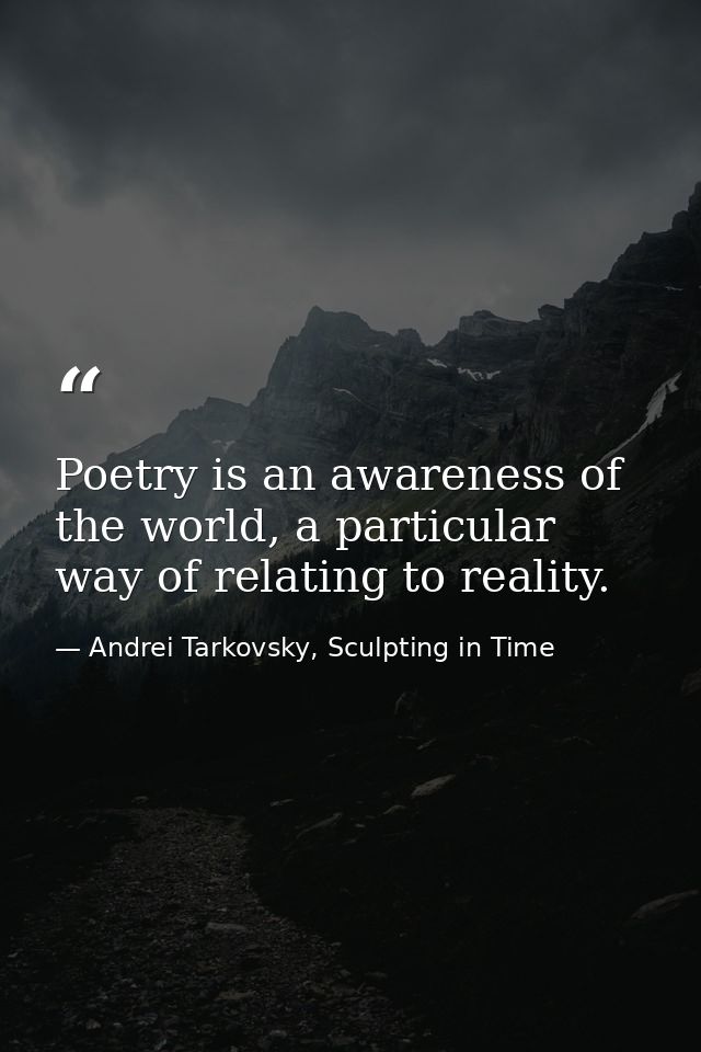 Poetry is an awareness of the world, a particular way of relating to reality. — Andrei Tarkovsky, Sculpting in Time