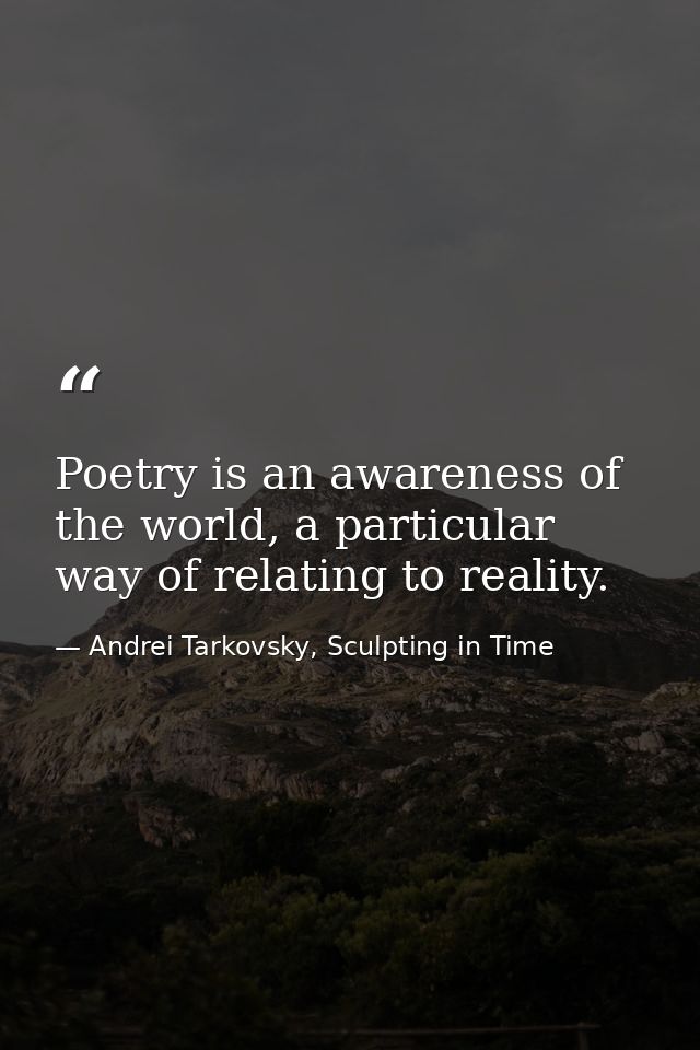 Poetry is an awareness of the world, a particular way of relating to reality. — Andrei Tarkovsky, Sculpting in Time