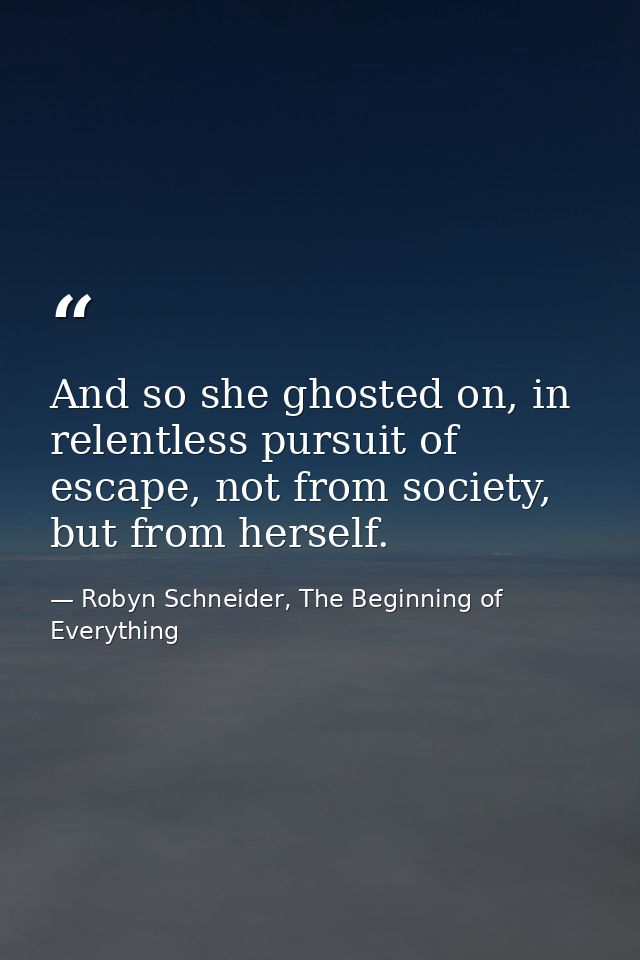 And so she ghosted on, in relentless pursuit of escape, not from society, but from herself. — Robyn Schneider, The Beginning of Everything