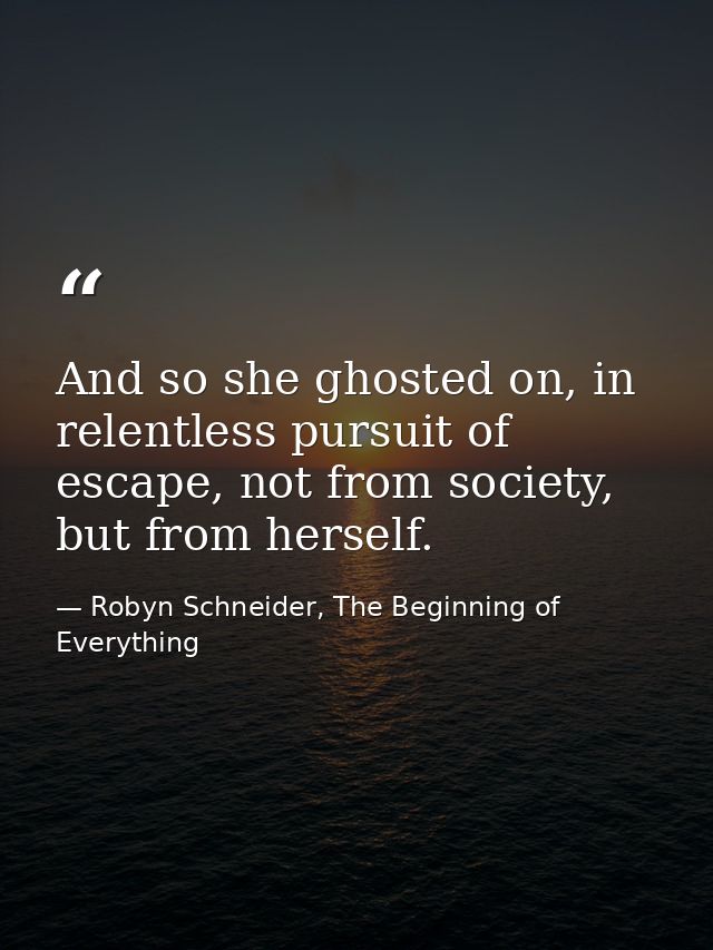 And so she ghosted on, in relentless pursuit of escape, not from society, but from herself. — Robyn Schneider, The Beginning of Everything