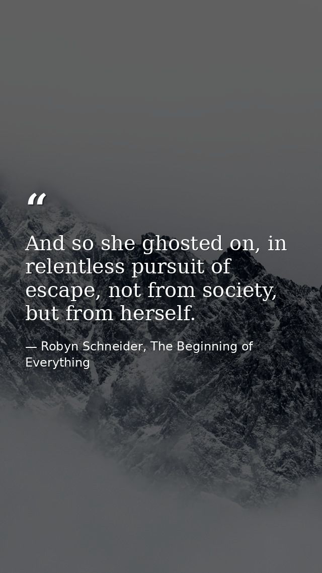 And so she ghosted on, in relentless pursuit of escape, not from society, but from herself. — Robyn Schneider, The Beginning of Everything