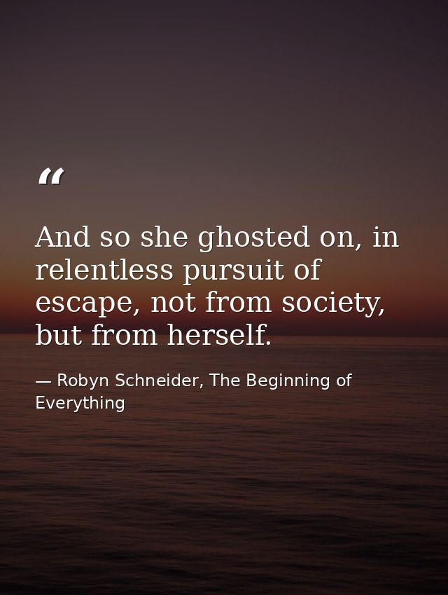 And so she ghosted on, in relentless pursuit of escape, not from society, but from herself. — Robyn Schneider, The Beginning of Everything