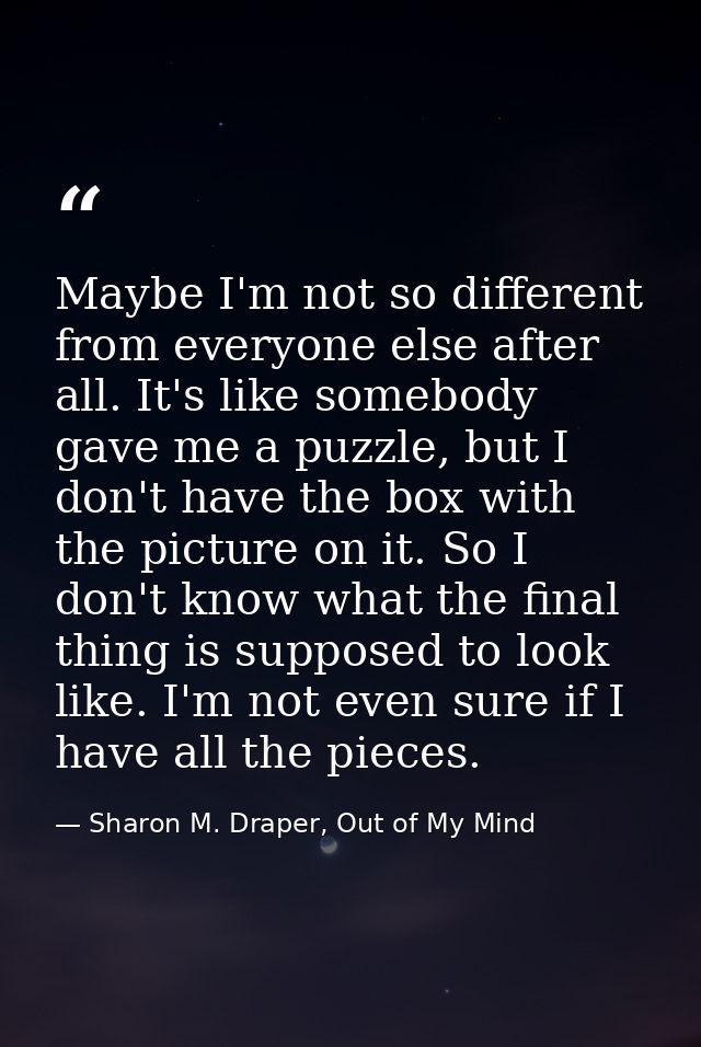 Maybe I'm not so different from everyone else after all. It's like somebody gave me a puzzle, but I don't have the box w — Sharon M. Draper, Out of My Mind