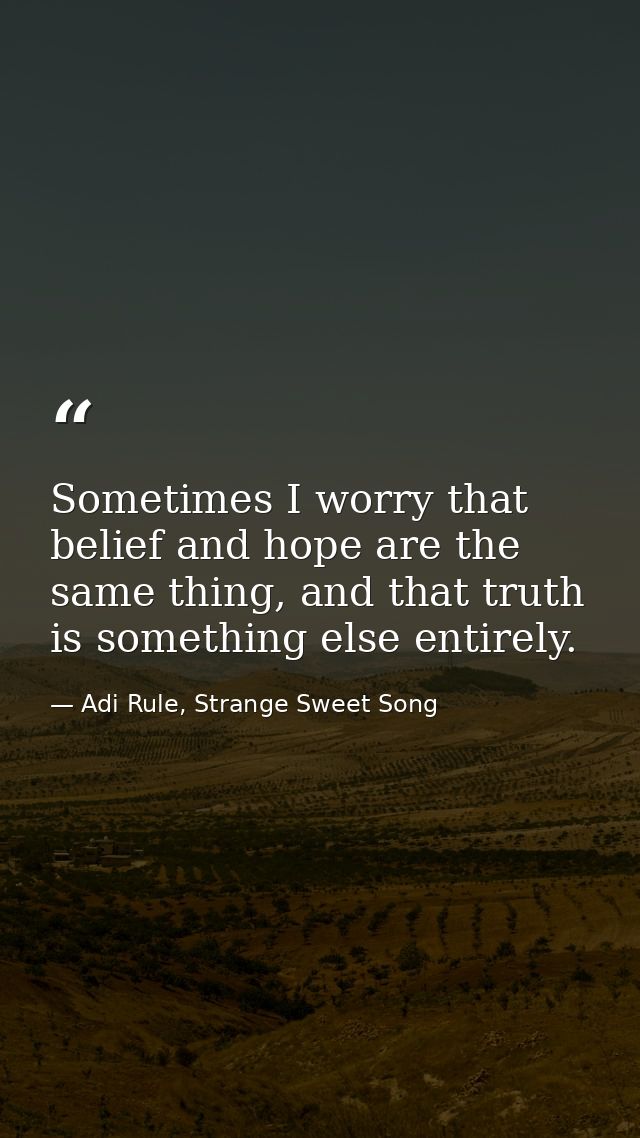 Sometimes I worry that belief and hope are the same thing, and that truth is something else entirely. — Adi Rule, Strange Sweet Song