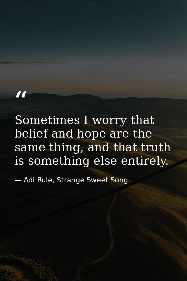 Sometimes I worry that belief and hope are the same thing, and that truth is something else entirely. — Adi Rule, Strange Sweet Song