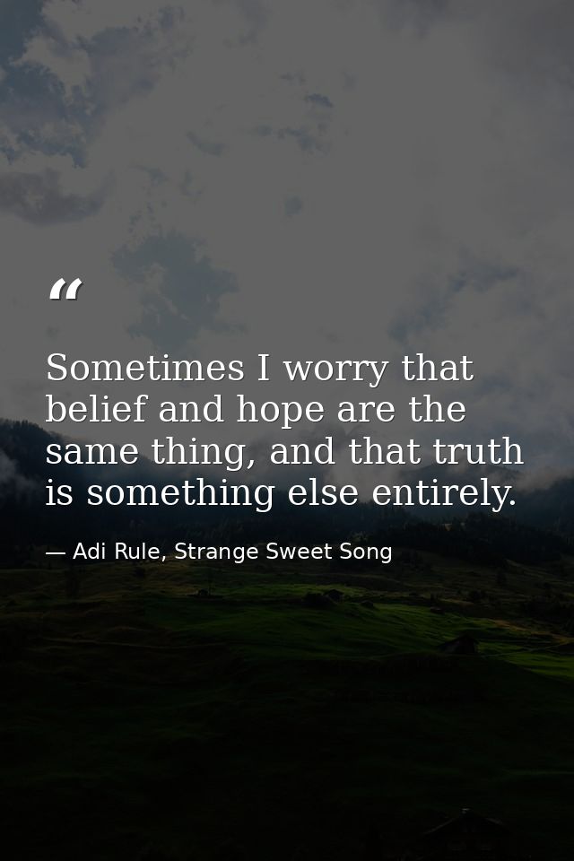 Sometimes I worry that belief and hope are the same thing, and that truth is something else entirely. — Adi Rule, Strange Sweet Song