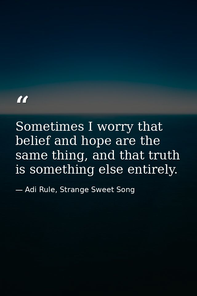 Sometimes I worry that belief and hope are the same thing, and that truth is something else entirely. — Adi Rule, Strange Sweet Song