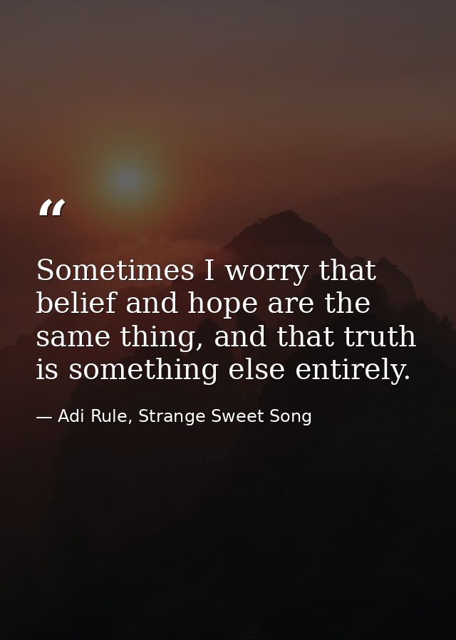 Sometimes I worry that belief and hope are the same thing, and that truth is something else entirely. — Adi Rule, Strange Sweet Song