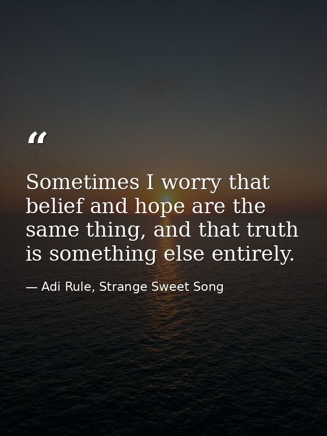 Sometimes I worry that belief and hope are the same thing, and that truth is something else entirely. — Adi Rule, Strange Sweet Song