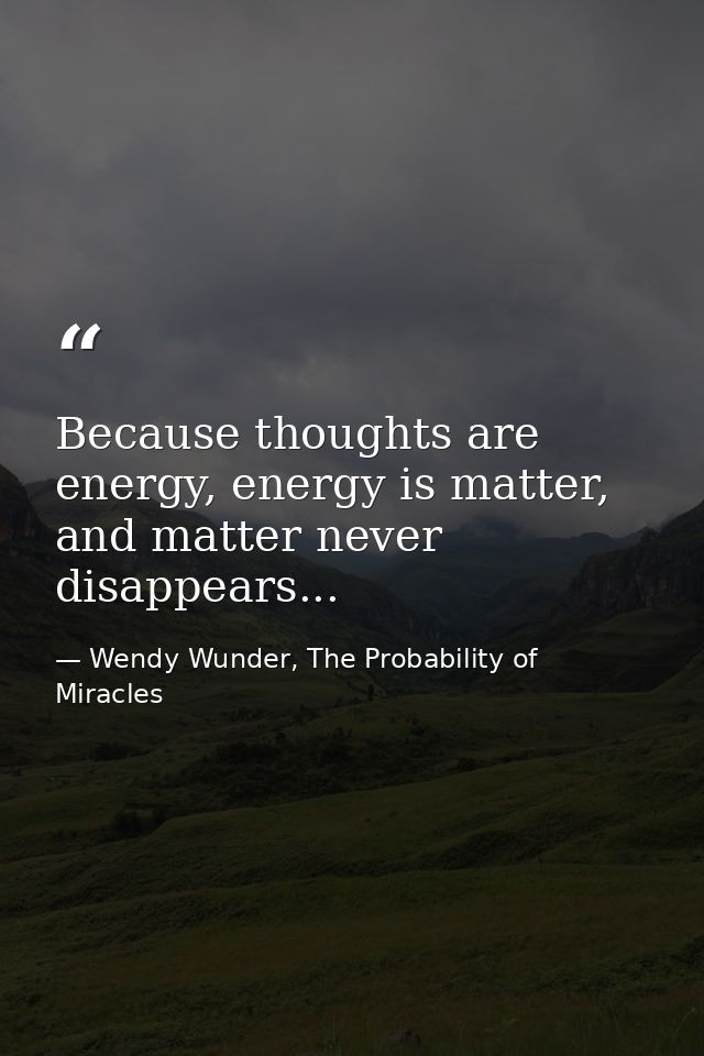 Because thoughts are energy, energy is matter, and matter never disappears... — Wendy Wunder, The Probability of Miracles
